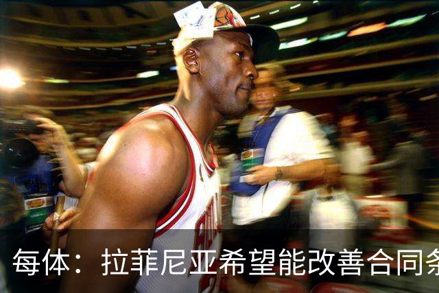每体：拉菲尼亚希望能改善合同条款，与其他重要队友处于同一水平